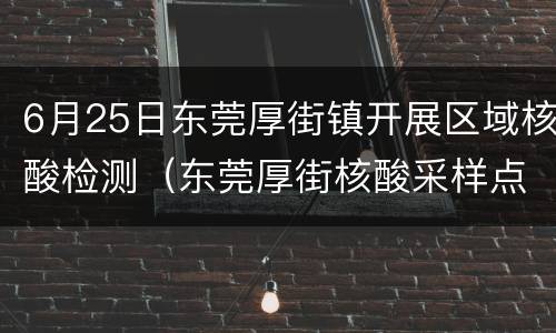 6月25日东莞厚街镇开展区域核酸检测（东莞厚街核酸采样点在哪里）