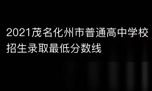 2021茂名化州市普通高中学校招生录取最低分数线