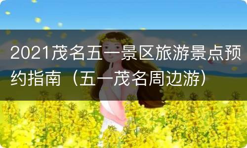 2021茂名五一景区旅游景点预约指南（五一茂名周边游）