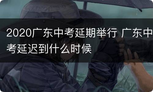 2020广东中考延期举行 广东中考延迟到什么时候