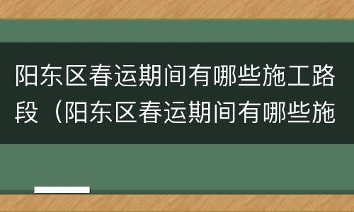 阳东区春运期间有哪些施工路段（阳东区春运期间有哪些施工路段呢）