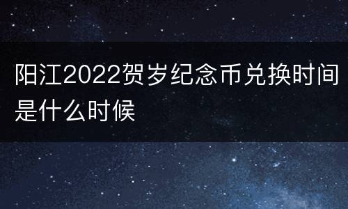 阳江2022贺岁纪念币兑换时间是什么时候