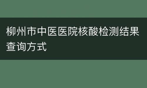 柳州市中医医院核酸检测结果查询方式