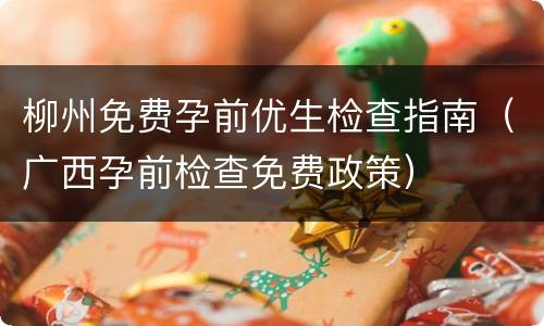 柳州免费孕前优生检查指南（广西孕前检查免费政策）