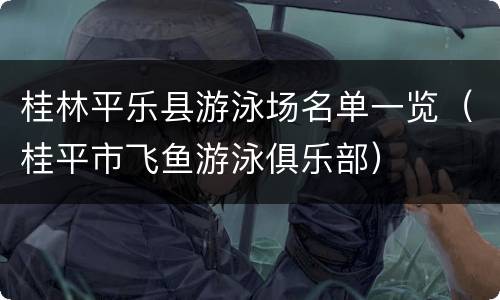 桂林平乐县游泳场名单一览（桂平市飞鱼游泳俱乐部）