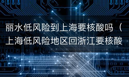 丽水低风险到上海要核酸吗（上海低风险地区回浙江要核酸吗）