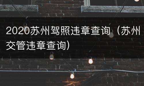 2020苏州驾照违章查询（苏州交管违章查询）