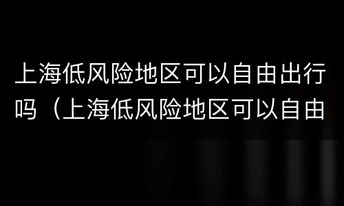 上海低风险地区可以自由出行吗（上海低风险地区可以自由出行吗现在）