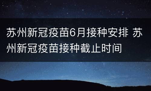 苏州新冠疫苗6月接种安排 苏州新冠疫苗接种截止时间
