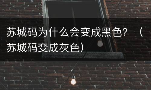 苏城码为什么会变成黑色？（苏城码变成灰色）