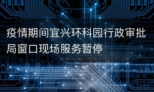 疫情期间宜兴环科园行政审批局窗口现场服务暂停