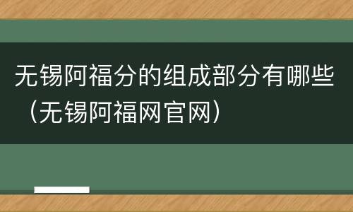 无锡阿福分的组成部分有哪些（无锡阿福网官网）
