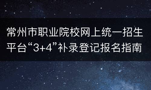 常州市职业院校网上统一招生平台“3+4”补录登记报名指南