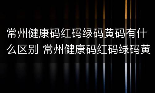 常州健康码红码绿码黄码有什么区别 常州健康码红码绿码黄码有什么区别吗