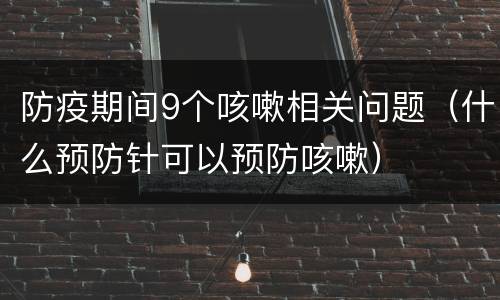 防疫期间9个咳嗽相关问题（什么预防针可以预防咳嗽）