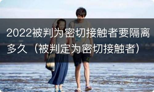 2022被判为密切接触者要隔离多久（被判定为密切接触者）