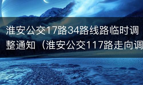 淮安公交17路34路线路临时调整通知（淮安公交117路走向调整）