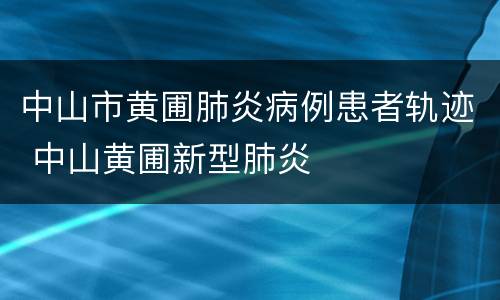 中山市黄圃肺炎病例患者轨迹 中山黄圃新型肺炎