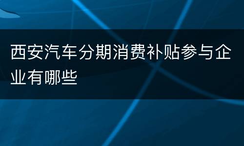 西安汽车分期消费补贴参与企业有哪些