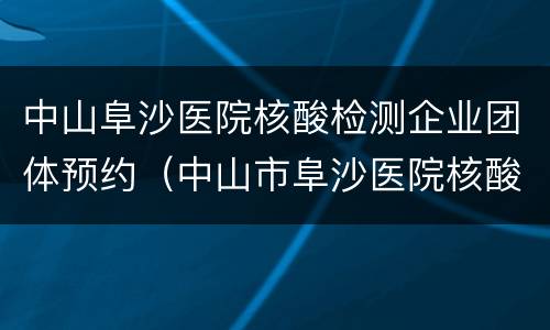 中山阜沙医院核酸检测企业团体预约（中山市阜沙医院核酸检测）