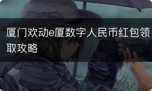 厦门欢动e厦数字人民币红包领取攻略