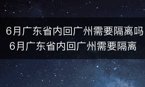 6月广东省内回广州需要隔离吗 6月广东省内回广州需要隔离吗最新消息