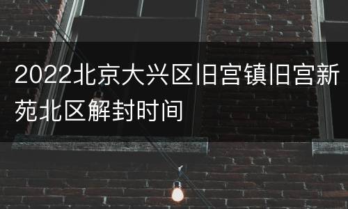 2022北京大兴区旧宫镇旧宫新苑北区解封时间