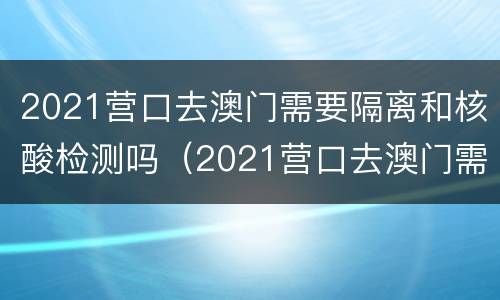 2021营口去澳门需要隔离和核酸检测吗（2021营口去澳门需要隔离和核酸检测吗）