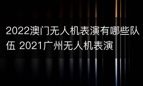 2022澳门无人机表演有哪些队伍 2021广州无人机表演