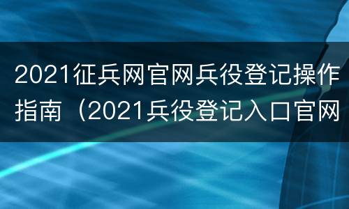 2021征兵网官网兵役登记操作指南（2021兵役登记入口官网）