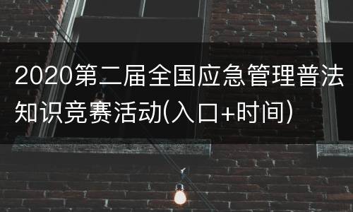 2020第二届全国应急管理普法知识竞赛活动(入口+时间)