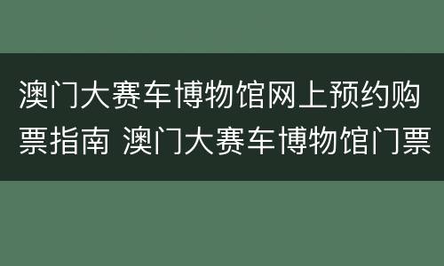 澳门大赛车博物馆网上预约购票指南 澳门大赛车博物馆门票
