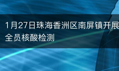 1月27日珠海香洲区南屏镇开展全员核酸检测