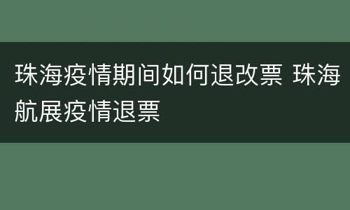 珠海疫情期间如何退改票 珠海航展疫情退票
