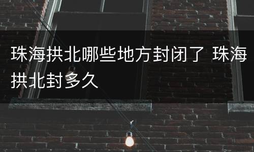 珠海拱北哪些地方封闭了 珠海拱北封多久