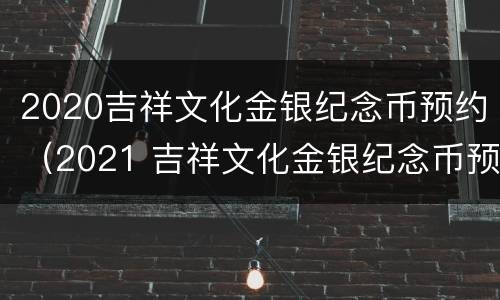 2020吉祥文化金银纪念币预约（2021 吉祥文化金银纪念币预约）