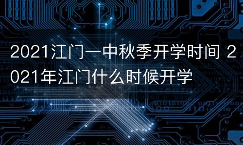 2021江门一中秋季开学时间 2021年江门什么时候开学