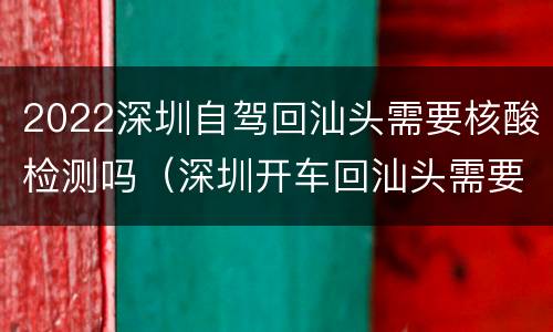 2022深圳自驾回汕头需要核酸检测吗（深圳开车回汕头需要核酸检测吗）