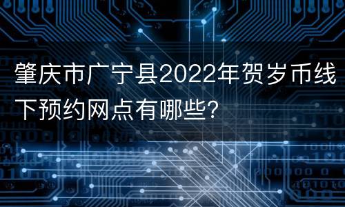 肇庆市广宁县2022年贺岁币线下预约网点有哪些？