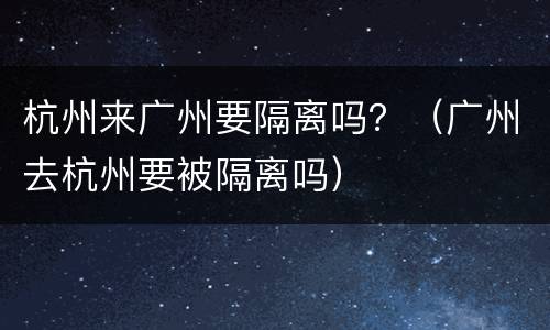 杭州来广州要隔离吗？（广州去杭州要被隔离吗）