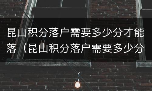 昆山积分落户需要多少分才能落（昆山积分落户需要多少分才能落下来）