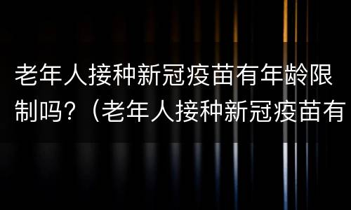 老年人接种新冠疫苗有年龄限制吗?（老年人接种新冠疫苗有年龄限制吗多少岁）