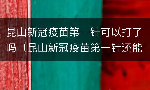 昆山新冠疫苗第一针可以打了吗（昆山新冠疫苗第一针还能打吗）