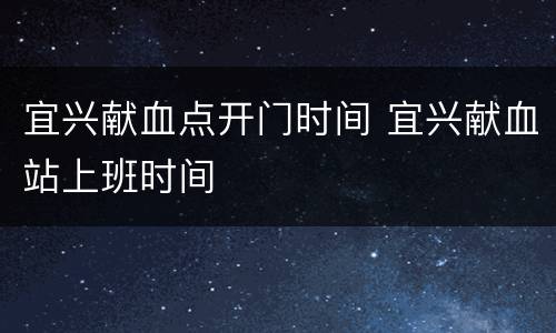 宜兴献血点开门时间 宜兴献血站上班时间