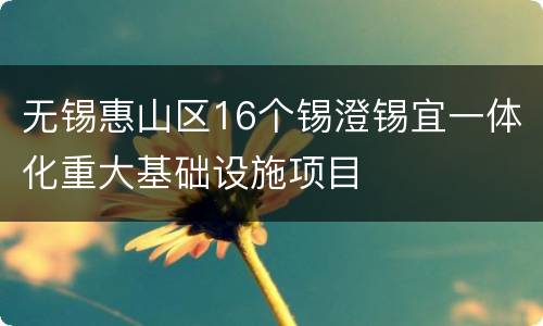 无锡惠山区16个锡澄锡宜一体化重大基础设施项目