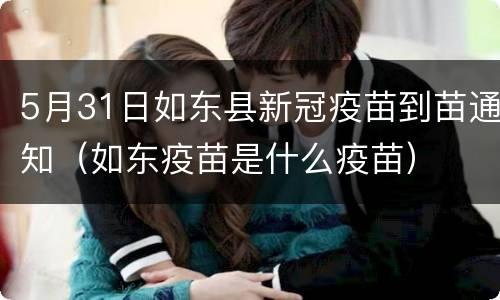 5月31日如东县新冠疫苗到苗通知（如东疫苗是什么疫苗）