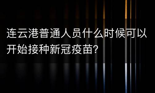 连云港普通人员什么时候可以开始接种新冠疫苗？