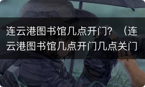 连云港图书馆几点开门？（连云港图书馆几点开门几点关门）
