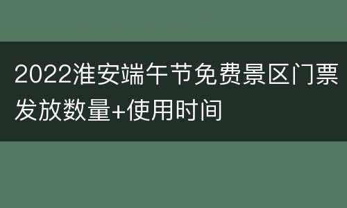 2022淮安端午节免费景区门票发放数量+使用时间