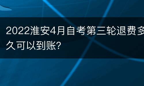 2022淮安4月自考第三轮退费多久可以到账？